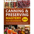Canning & Preserving Mastery for Beginners: [10-in-1] Safely Extend Food's Shelf Life with Water Bath & Pressure Canning, Pickling, Fermenting, Dehydr