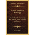 Wilde's Primer Of Astrology: How To Cast The Horoscope And Read Its Happy Auguries And Portents