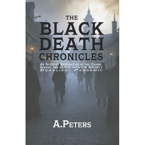 The Black Death Chronicles: A Complete History of the Medieval Plague That Devastated Europe and Changed the World: An In-Depth Exploration of the Cau