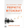 Deliverance from Prophetic Witchcraft: Put an End to the Lingering Toxic Effects of Satan's Counterfeit Messengers
