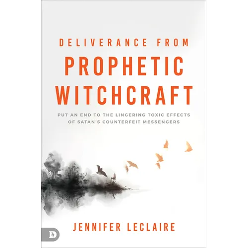 Deliverance from Prophetic Witchcraft: Put an End to the Lingering Toxic Effects of Satan's Counterfeit Messengers