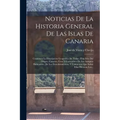 Noticias De La Historia General De Las Islas De Canaria: Contienen La Descripción Geográfica De Todas: Una Idea Del Origen, Caracter, Usos Y Costumbre