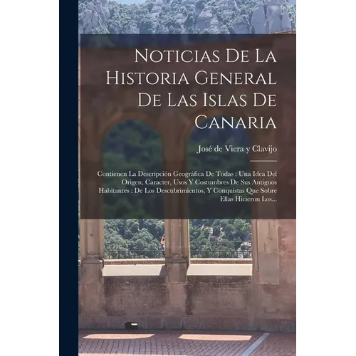 Noticias De La Historia General De Las Islas De Canaria: Contienen La Descripción Geográfica De Todas: Una Idea Del Origen, Caracter, Usos Y Costumbre