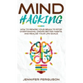 Mind Hacking: How To Rewire Your Brain To Stop Overthinking, Create Better Habits And Realize Your Life Goals