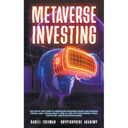 Metaverse Investing: The Step-By-Step Guide to Understand Metaverse World and Business, Virtual Land, DeFi, NFT, Crypto Art, Blockchain Gam