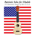 Patriotic Solos for Ukulele: 10 Patriotic Songs of the U.S.A. (in Standard Notation and Tablature)