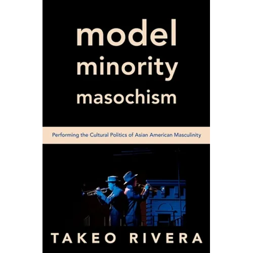 Model Minority Masochism: Performing the Cultural Politics of Asian American Masculinity