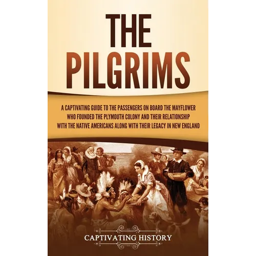 The Pilgrims: A Captivating Guide to the Passengers on Board the Mayflower Who Founded the Plymouth Colony and Their Relationship with the Native Amer