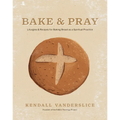 Bake & Pray: Liturgies and Recipes for Baking Bread as a Spiritual Practice