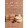 A DIY Guide to Therapeutic Body and Skin Care Recipes: Homemade Body Lotions, Skin Creams, Whipped Butters, and Herbal Balms and Salves