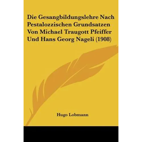 Die Gesangbildungslehre Nach Pestalozzischen Grundsatzen Von Michael Traugott Pfeiffer Und Hans Georg Nageli (1908)