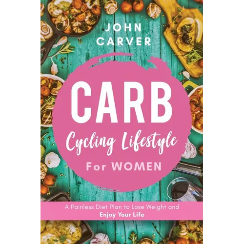 Carb Cycling Lifestyle for Women: A Painless Diet Plan to Lose Weight and Enjoy Your Life