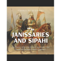 The Janissaries and Sipahi: The History of the Elite Infantry and Cavalry that Fueled the Ottoman Empire's Expansion
