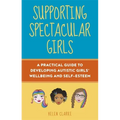 Supporting Spectacular Girls: A Practical Guide to Developing Autistic Girls' Wellbeing and Self-Esteem