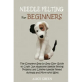 Needle Felting for Beginners: The Complete Step by Step User Guide to Craft Out Awesome Needle Felting Projects and Lifelike Needle Felted Animals and