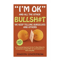 "I'm OK" - And All The Other BULLSH#T We Keep Telling Ourselves And Others: An Uncensored Approach On How To Stop Hiding Our Unhappiness and Deal With