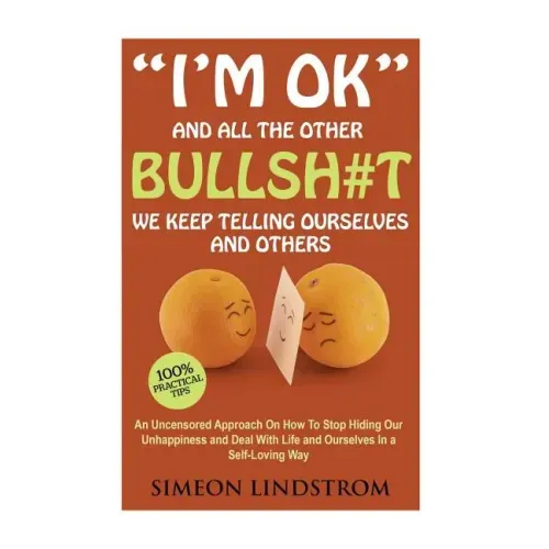 "I'm OK" - And All The Other BULLSH#T We Keep Telling Ourselves And Others: An Uncensored Approach On How To Stop Hiding Our Unhappiness and Deal With