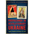 Propaganda in Revolutionary Ukraine: Leaflets, Pamphlets, and Cartoons, 1917-1922