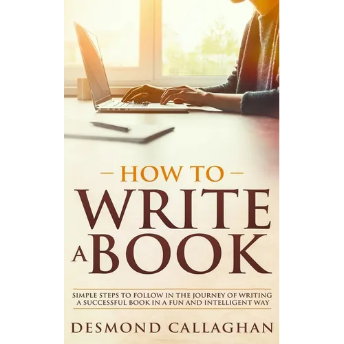 How to Write a Book: Simple Steps To Follow In The Journey Of Writing A Successful Book In A Fun And Intelligent Way