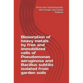 Biosorption of Heavy Metals by Free and Immobilized Cells of Pseudomonas Aeruginosa and Bacillus Subtilis Isolated from Garden Soils