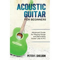 Acoustic Guitar for Beginners: Advanced Guide for Playing Songs and Recording Guitar Like A Pro