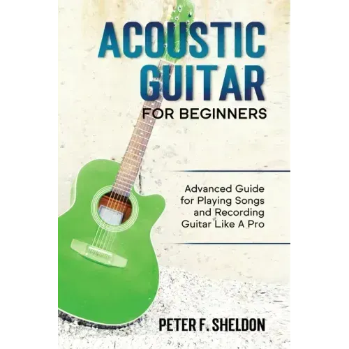 Acoustic Guitar for Beginners: Advanced Guide for Playing Songs and Recording Guitar Like A Pro