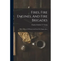 Fires, Fire Engines, And Fire Brigades: With A History Of Manual And Steam Fire Engines [&c.]