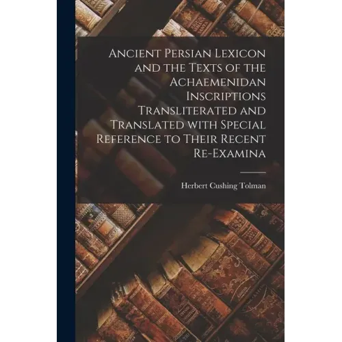 Ancient Persian Lexicon and the Texts of the Achaemenidan Inscriptions Transliterated and Translated With Special Reference to Their Recent Re-examina