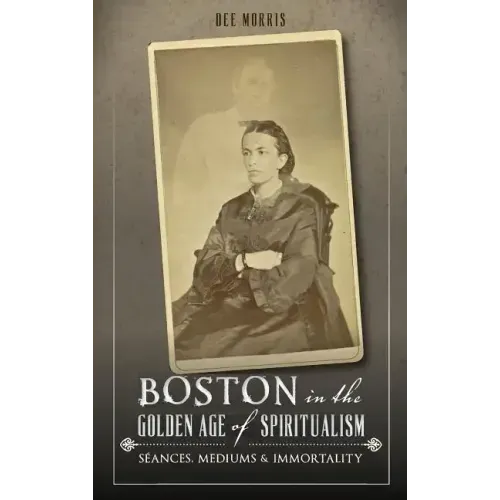 Boston in the Golden Age of Spiritualism: Seances, Mediums & Immortality