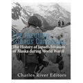The Aleutian Islands Campaign: The History of Japan's Invasion of Alaska during World War II