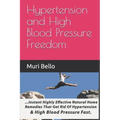 Hypertension And High Blood Pressure Freedom: Instant Highly Effective Natural Home Remedies That Get Rid Of Hypertension and High Blood Pressure Fast