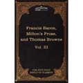 Essays, Civil and Moral & the New Atlantis by Francis Bacon; Aeropagitica & Tractate of Education by John Milton; Religio Medici by Sir Thomas Browne