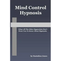Mind Control Hypnosis: What All The Other Hypnotists Don't Want You To Know About Hypnosis