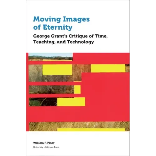 Moving Images of Eternity: George Grant's Critique of Time, Teaching, and Technology