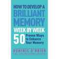 How to Develop a Brilliant Memory Week by Week: 50 Proven Ways to Enhance Your Memory Skills