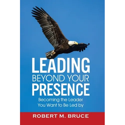 Leading Beyond Your Presence: Becoming The Leader You Want to be Led By