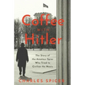 Coffee with Hitler: The Untold Story of the Amateur Spies Who Tried to Civilize the Nazis