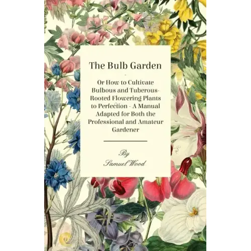 The Bulb Garden - Or How to Cultivate Bulbous and Tuberous-Rooted Flowering Plants to Perfection - A Manual Adapted for Both the Professional and Amat