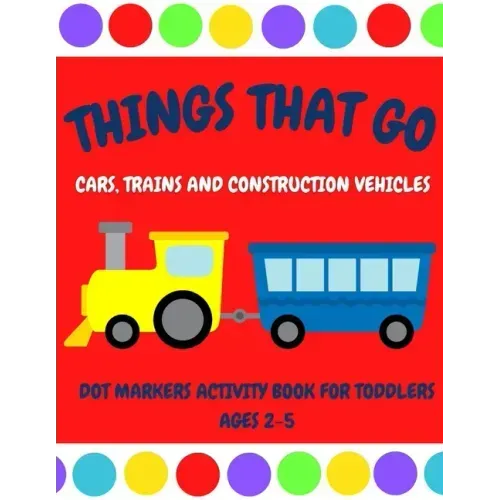 Things That Go - Cars, Trains and Construction Vehicles Dot Markers Activity Book for Toddlers Ages 2-5: 30 Unique Designs - Easy Guided Big Dots - Fi