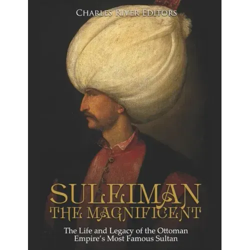 Suleiman the Magnificent: The Life and Legacy of the Ottoman Empire's Most Famous Sultan