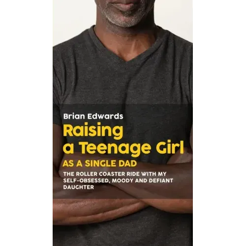 Raising a Teenage Daughter as a Single Dad: The Roller Coaster Ride With My Self-Obsessed, Moody and Defiant Daughter