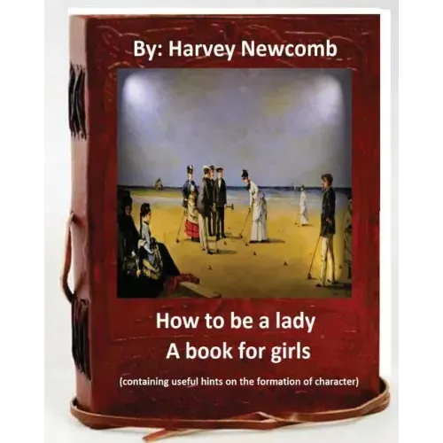 How to be a lady: a book for girls .By: Harvey Newcomb: containing useful hints on the formation of character