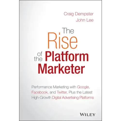 The Rise of the Platform Marketer: Performance Marketing with Google, Facebook, and Twitter, Plus the Latest High-Growth Digital Advertising Platforms