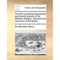 The Life Surprising Adventures and Heroic Actions of Sir William Wallace. General and Governor of Scotland.