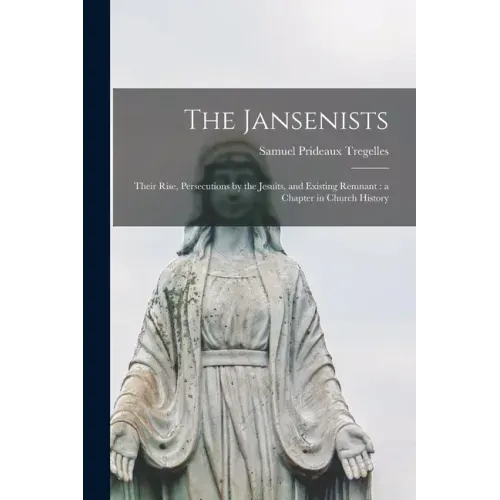 The Jansenists: Their Rise, Persecutions by the Jesuits, and Existing Remnant: a Chapter in Church History