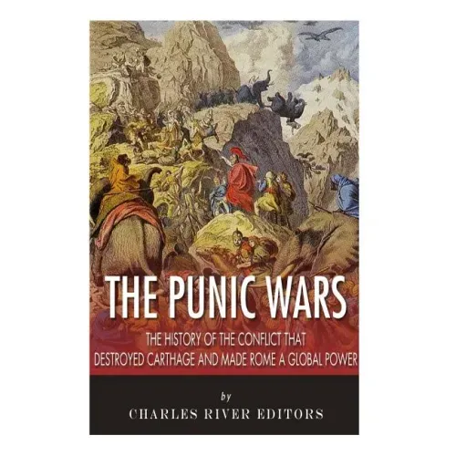 The Punic Wars: The History of the Conflict that Destroyed Carthage and Made Rome a Global Power