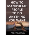 How to Manipulate People to Do Anything You Want: Powerful Social & Emotional Tricks to Learn the Ways of the Manipulative (Get into People's Mind)