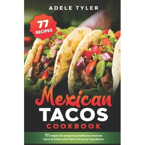 Mexican Tacos Cookbook: 77 Recipes For Preparing Traditional Mexican Tacos At Home With Fresh And Spicy Ingredients