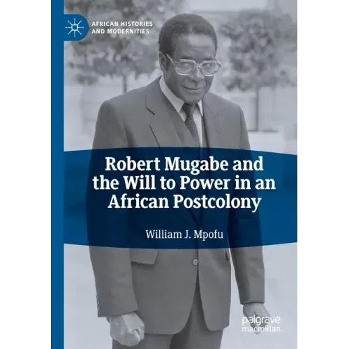 Robert Mugabe and the Will to Power in an African Postcolony