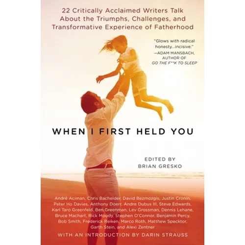 When I First Held You: 22 Critically Acclaimed Writers Talk About the Triumphs, Challenges, and Transformative Experience of Fatherhood